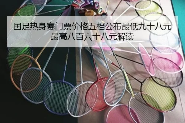 国足热身赛门票价格五档公布最低九十八元最高八百六十八元解读