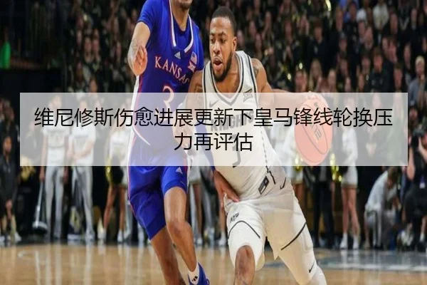 维尼修斯伤愈进展更新下皇马锋线轮换压力再评估